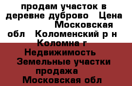 продам участок в деревне дуброво › Цена ­ 300 000 - Московская обл., Коломенский р-н, Коломна г. Недвижимость » Земельные участки продажа   . Московская обл.